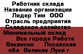 Работник склада › Название организации ­ Лидер Тим, ООО › Отрасль предприятия ­ Складское хозяйство › Минимальный оклад ­ 33 600 - Все города Работа » Вакансии   . Псковская обл.,Великие Луки г.